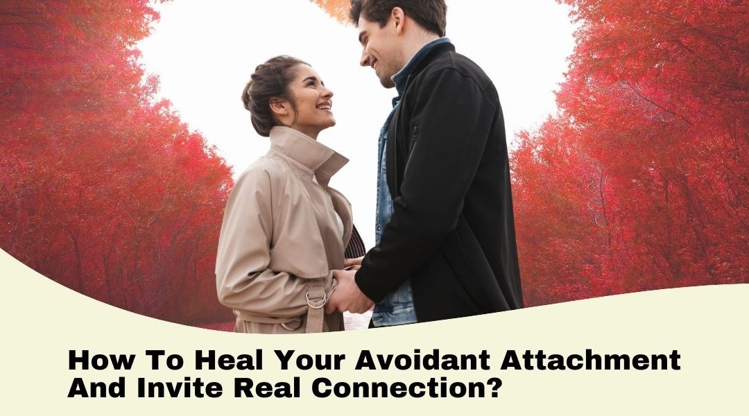 How To Heal Your Avoidant Attachment And Invite Real Connection