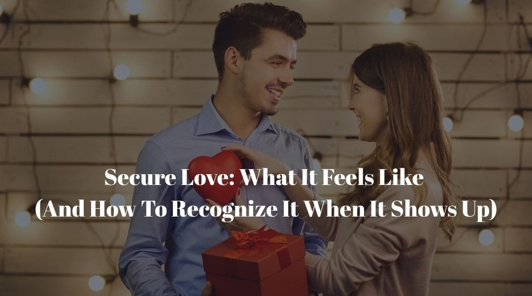 Secure Love: What It Feels Like (And How To Recognize It When It Shows Up)