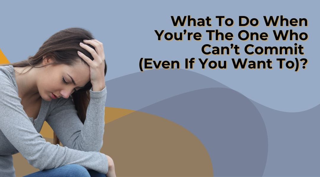 What To Do When You’re The One Who Can’t Commit (Even If You Want To)?